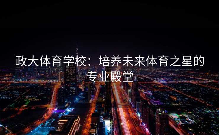 政大体育学校：培养未来体育之星的专业殿堂