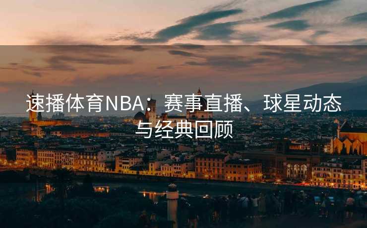 速播体育NBA：赛事直播、球星动态与经典回顾