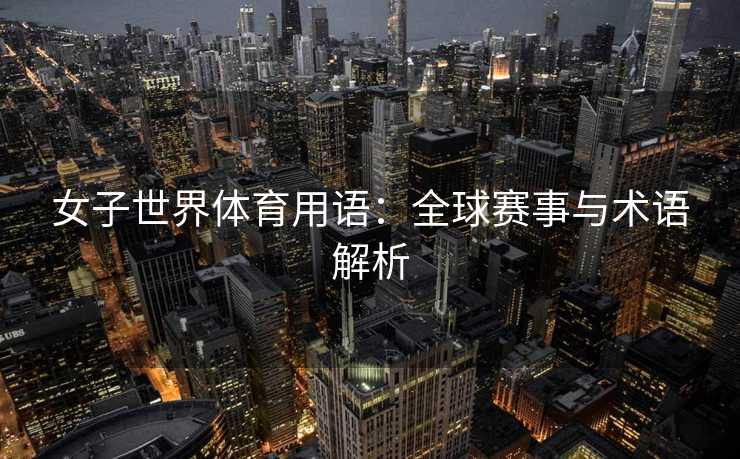 女子世界体育用语：全球赛事与术语解析