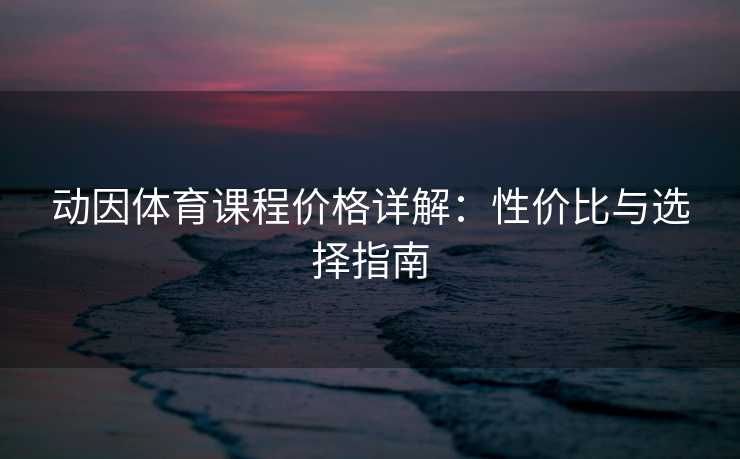 动因体育课程价格详解：性价比与选择指南