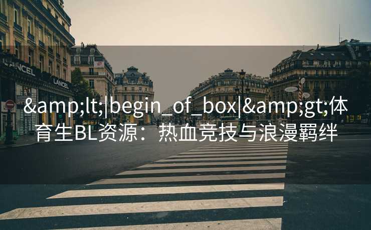 &lt;|begin_of_box|&gt;体育生BL资源：热血竞技与浪漫羁绊