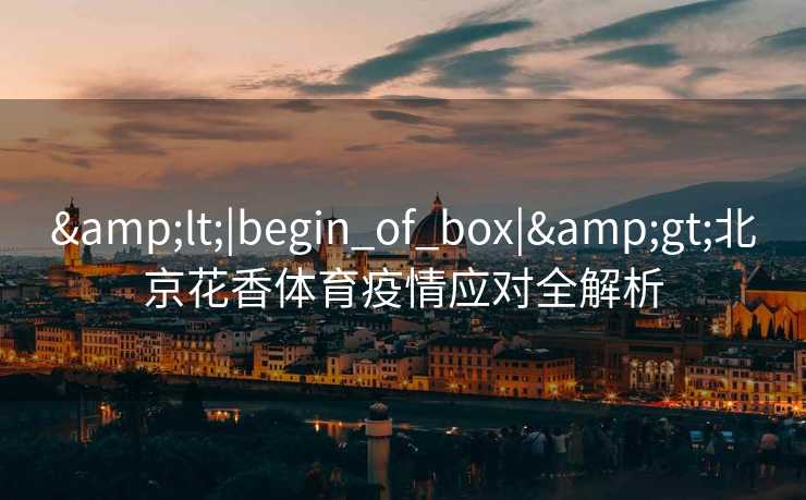 &lt;|begin_of_box|&gt;北京花香体育疫情应对全解析