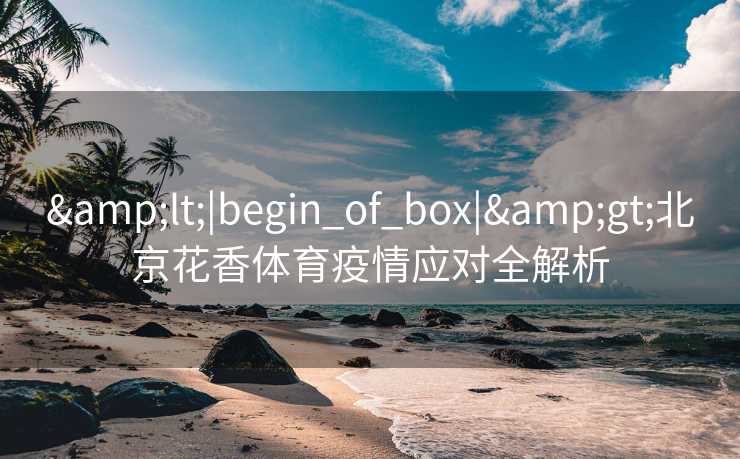 &lt;|begin_of_box|&gt;北京花香体育疫情应对全解析