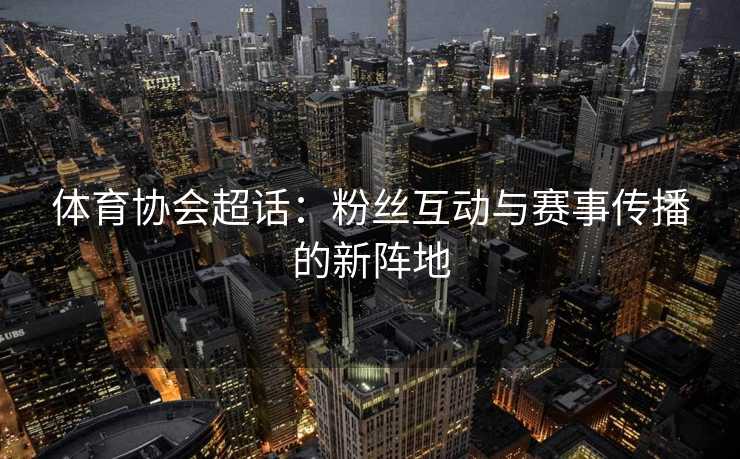 体育协会超话：粉丝互动与赛事传播的新阵地