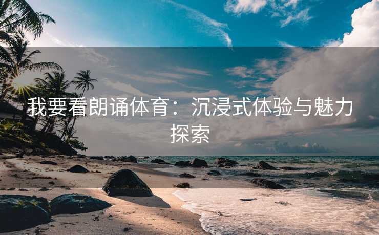 我要看朗诵体育：沉浸式体验与魅力探索