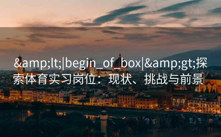 &lt;|begin_of_box|&gt;探索体育实习岗位：现状、挑战与前景  