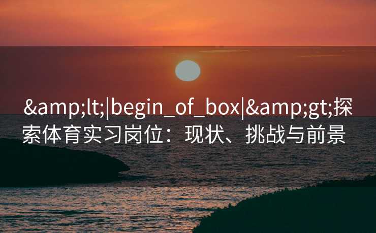 &lt;|begin_of_box|&gt;探索体育实习岗位：现状、挑战与前景  