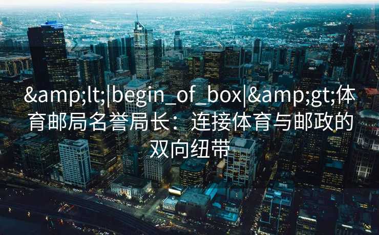 &lt;|begin_of_box|&gt;体育邮局名誉局长：连接体育与邮政的双向纽带
