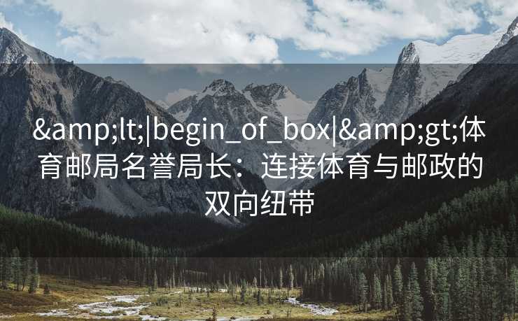 &lt;|begin_of_box|&gt;体育邮局名誉局长：连接体育与邮政的双向纽带