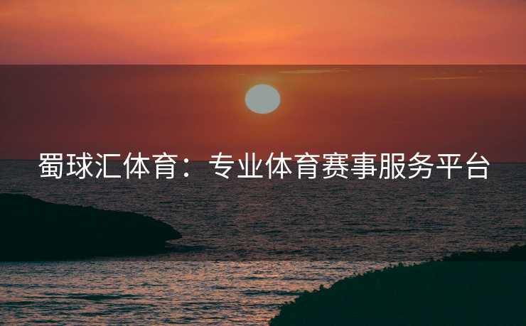 蜀球汇体育：专业体育赛事服务平台