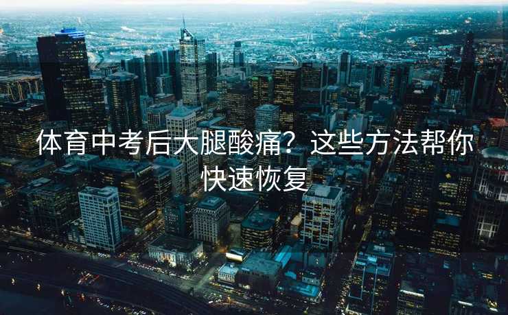 体育中考后大腿酸痛？这些方法帮你快速恢复