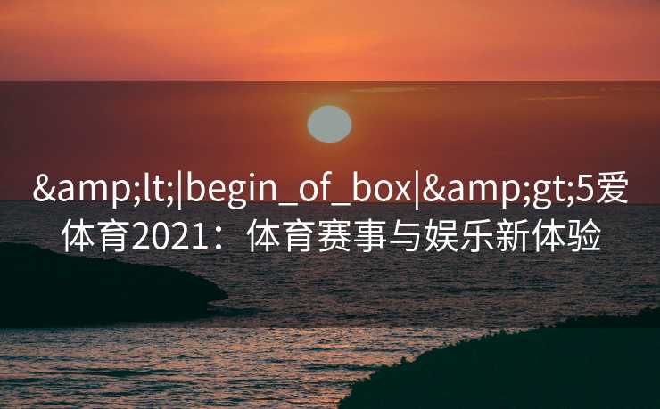 &lt;|begin_of_box|&gt;5爱体育2021：体育赛事与娱乐新体验