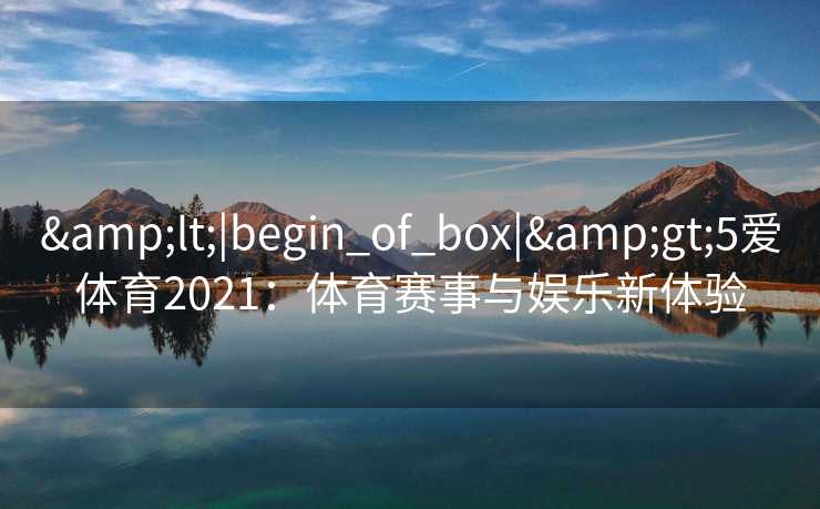 &lt;|begin_of_box|&gt;5爱体育2021：体育赛事与娱乐新体验