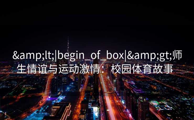&lt;|begin_of_box|&gt;师生情谊与运动激情：校园体育故事  