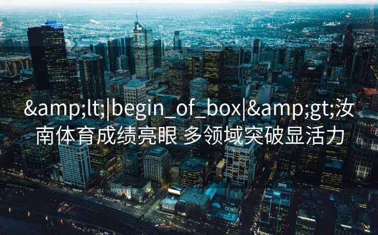 &lt;|begin_of_box|&gt;汝南体育成绩亮眼 多领域突破显活力