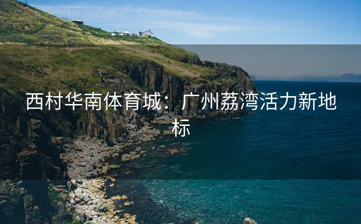 西村华南体育城:广州荔湾活力新地标 西村华南体育城:广州荔湾活力新地标