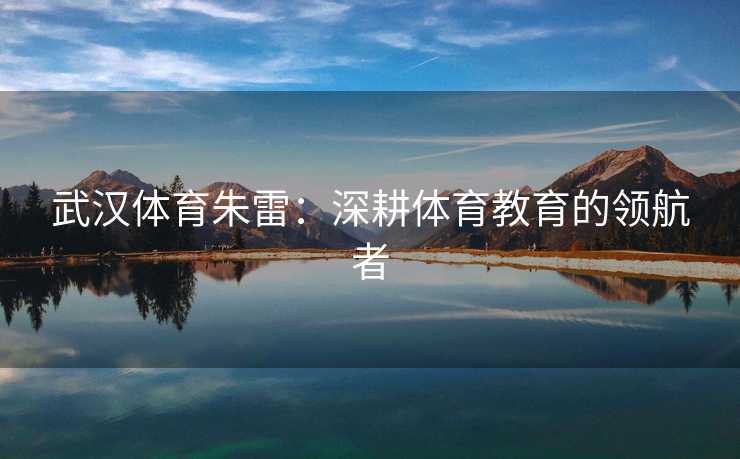 武汉体育朱雷：深耕体育教育的领航者