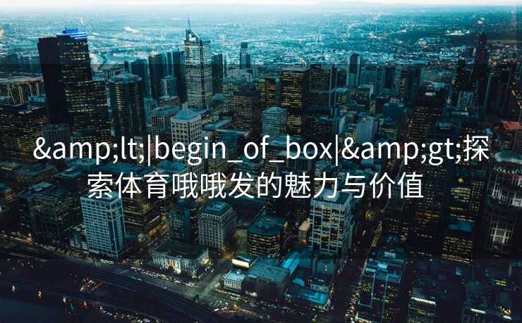 <|begin_of_box|>探索体育哦哦发的魅力与价值 <|begin_of_box|>探索体育哦哦发的魅力与价值