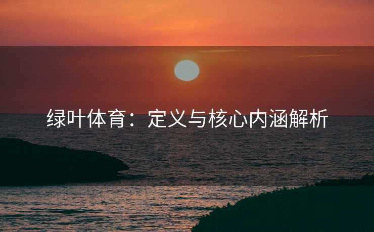 绿叶体育:定义与核心内涵解析 绿叶体育:定义与核心内涵解析